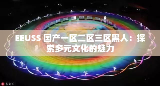 EEUSS 国产一区二区三区黑人：探索多元文化的魅力