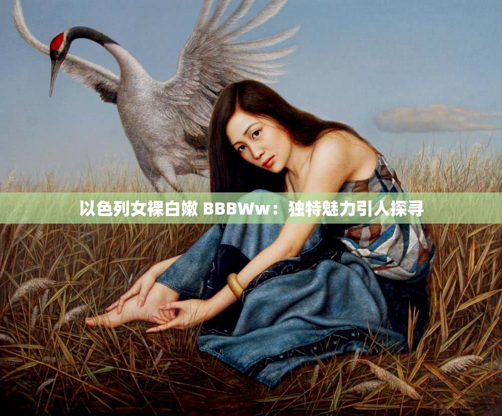 以色列女裸白嫩 BBBWw：独特魅力引人探寻