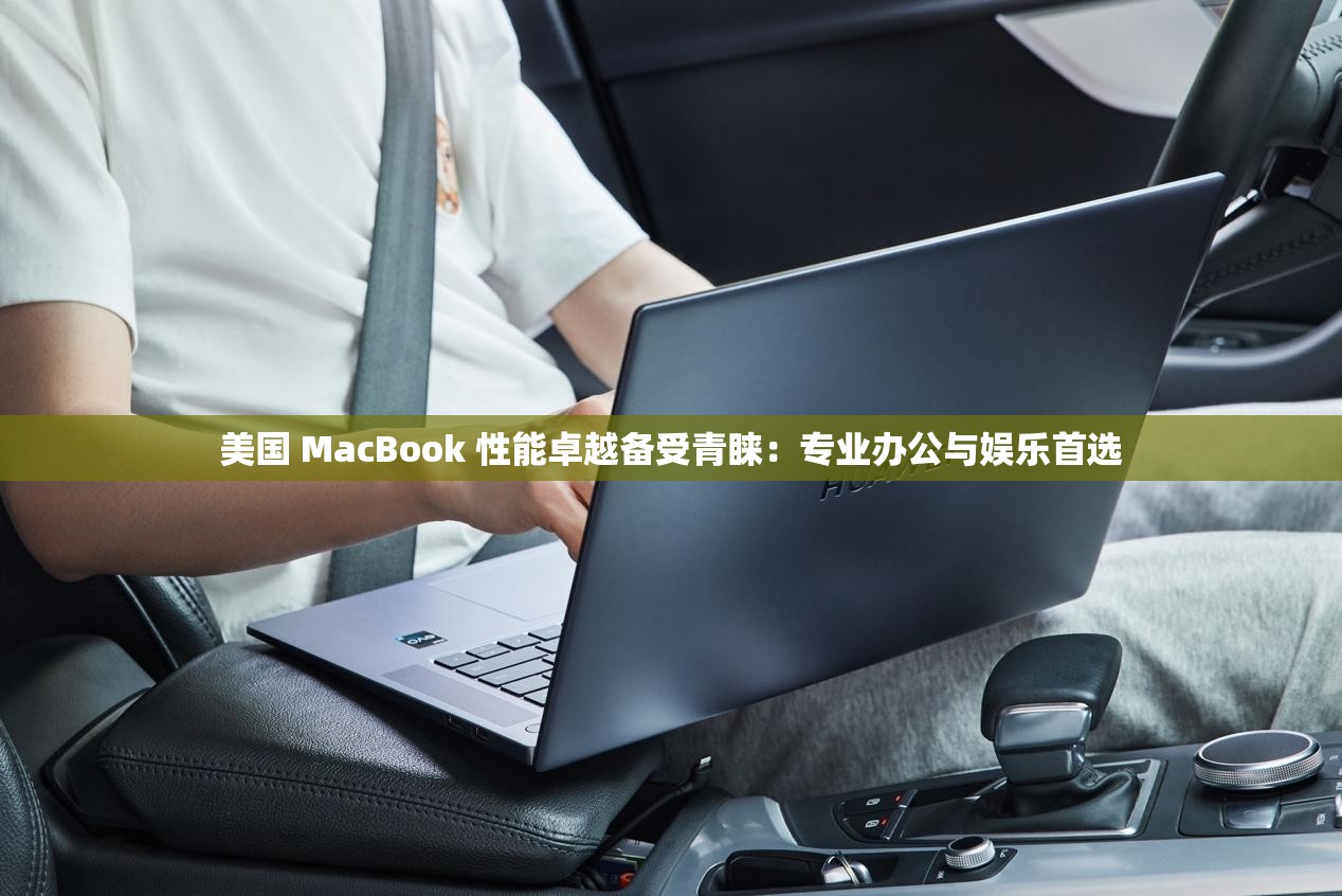 美国 MacBook 性能卓越备受青睐：专业办公与娱乐首选