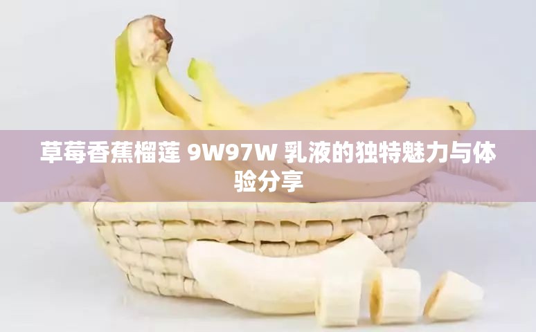 草莓香蕉榴莲 9W97W 乳液的独特魅力与体验分享