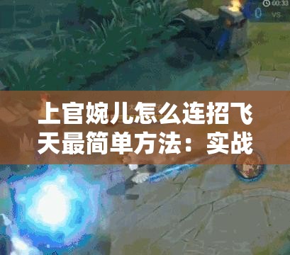 上官婉儿怎么连招飞天最简单方法：实战技巧与操作指南