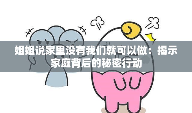 姐姐说家里没有我们就可以做：揭示家庭背后的秘密行动