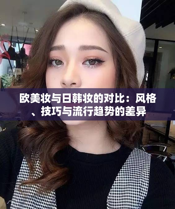 欧美妆与日韩妆的对比：风格、技巧与流行趋势的差异