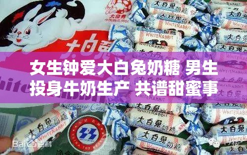 女生钟爱大白兔奶糖 男生投身牛奶生产 共谱甜蜜事业