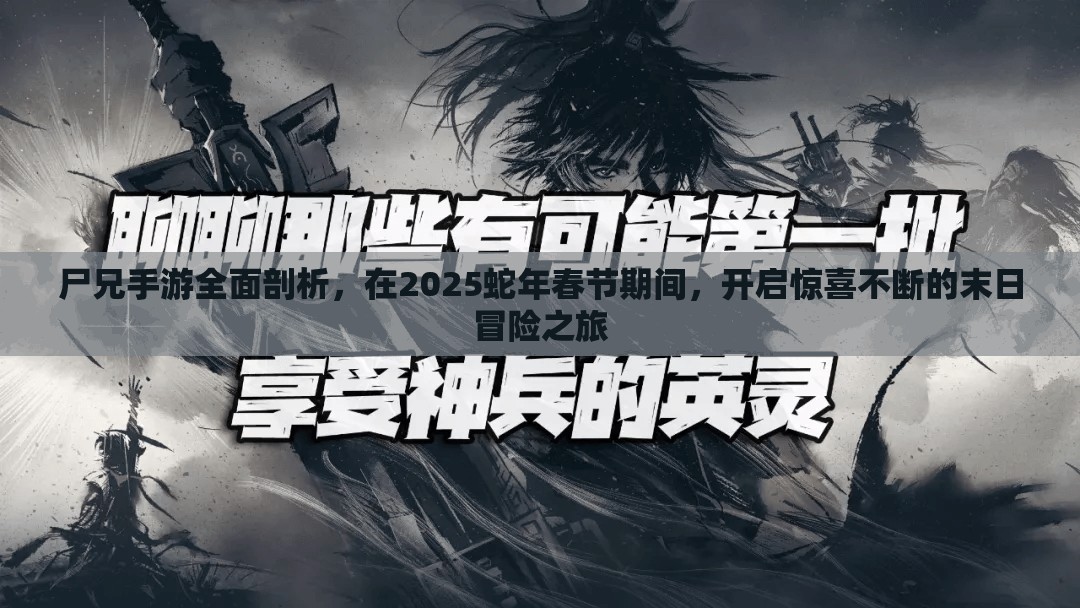 尸兄手游全面剖析，在2025蛇年春节期间，开启惊喜不断的末日冒险之旅
