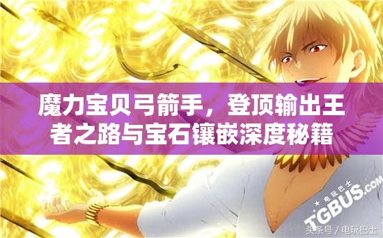 魔力宝贝弓箭手，登顶输出王者之路与宝石镶嵌深度秘籍
