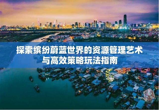 探索缤纷蔚蓝世界的资源管理艺术与高效策略玩法指南