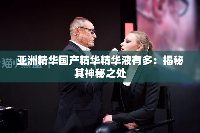 亚洲精华国产精华精华液有多：揭秘其神秘之处