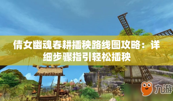 倩女幽魂春耕插秧路线图攻略：详细步骤指引轻松插秧