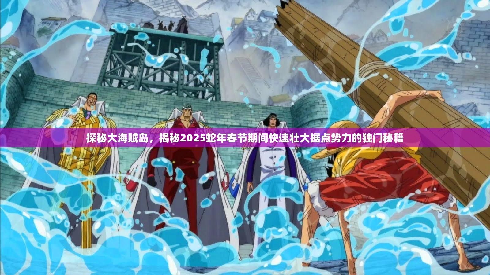 探秘大海贼岛，揭秘2025蛇年春节期间快速壮大据点势力的独门秘籍