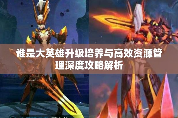 谁是大英雄升级培养与高效资源管理深度攻略解析