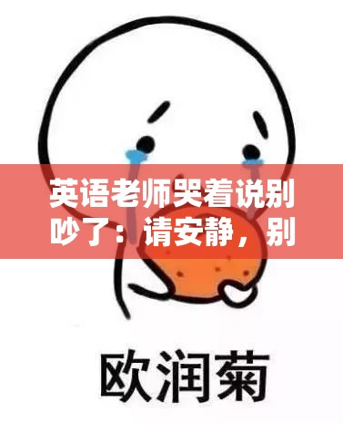 英语老师哭着说别吵了：请安静，别再吵闹啦