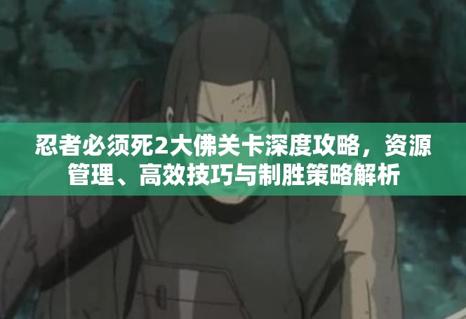 忍者必须死2大佛关卡深度攻略，资源管理、高效技巧与制胜策略解析