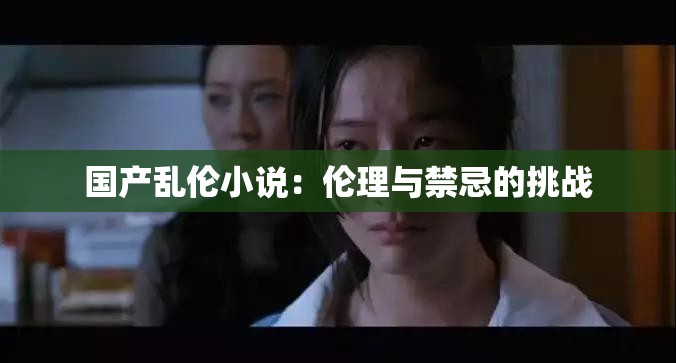 国产乱伦小说：伦理与禁忌的挑战