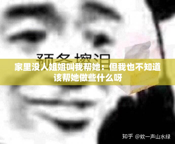 家里没人姐姐叫我帮她：但我也不知道该帮她做些什么呀