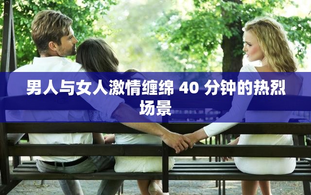 男人与女人激情缠绵 40 分钟的热烈场景
