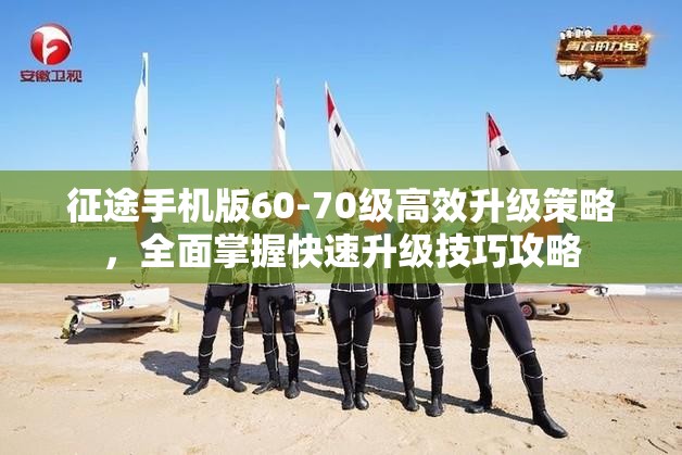 征途手机版60-70级高效升级策略，全面掌握快速升级技巧攻略