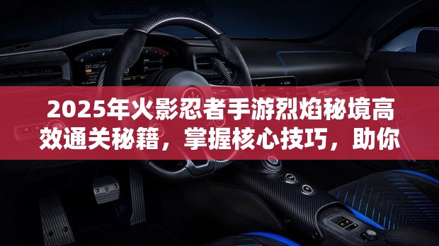 2025年火影忍者手游烈焰秘境高效通关秘籍，掌握核心技巧，助你轻松攻克难关