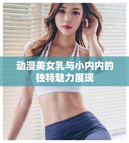 动漫美女乳与小内内的独特魅力展现