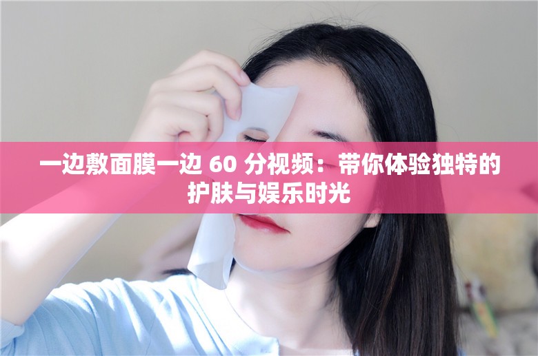 一边敷面膜一边 60 分视频：带你体验独特的护肤与娱乐时光