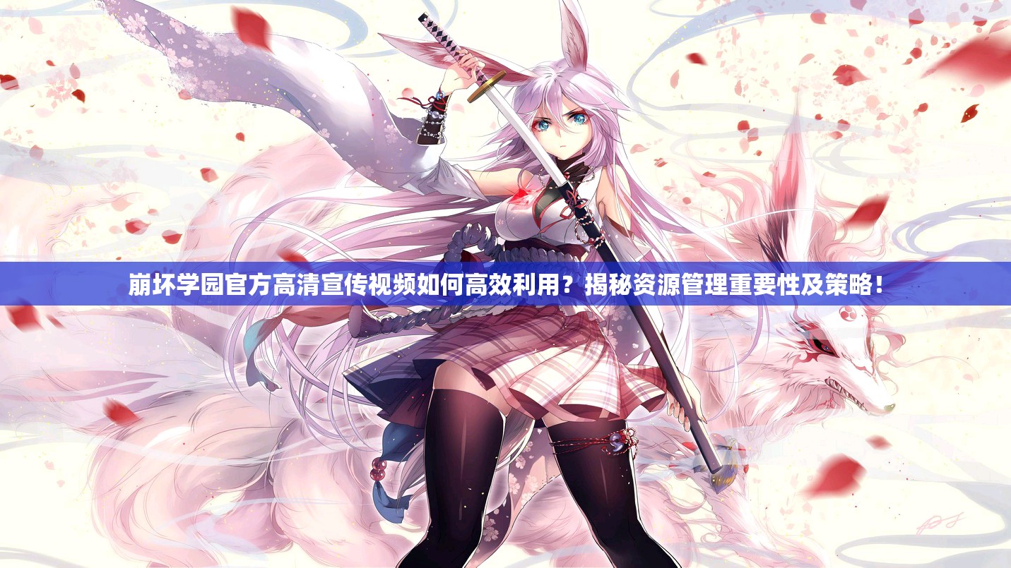 崩坏学园官方高清宣传视频如何高效利用？揭秘资源管理重要性及策略！